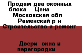 Продам два оконных блока  › Цена ­ 1 000 - Московская обл., Раменский р-н Строительство и ремонт » Двери, окна и перегородки   